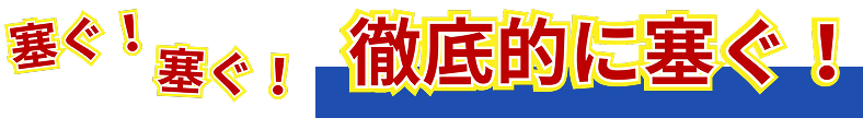 塞ぐ！塞ぐ！徹底的に塞ぐ！